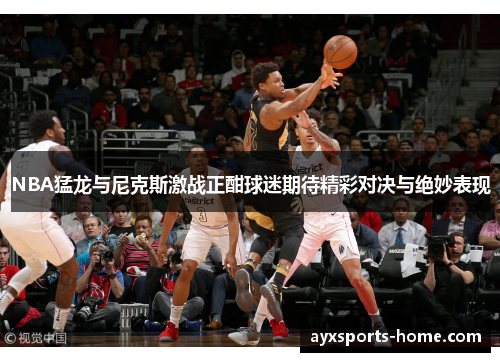 NBA猛龙与尼克斯激战正酣球迷期待精彩对决与绝妙表现