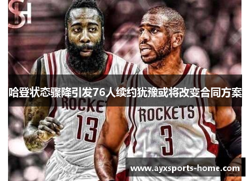 哈登状态骤降引发76人续约犹豫或将改变合同方案
