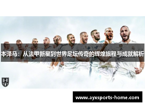 本泽马：从法甲新星到世界足坛传奇的辉煌旅程与成就解析